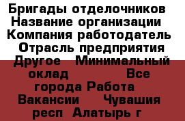 Бригады отделочников › Название организации ­ Компания-работодатель › Отрасль предприятия ­ Другое › Минимальный оклад ­ 15 000 - Все города Работа » Вакансии   . Чувашия респ.,Алатырь г.